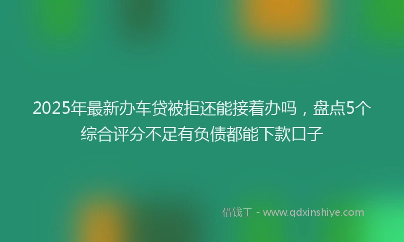 2025年最新办车贷被拒还能接着办吗，盘点5个综合评分不足有负债都能下款口子