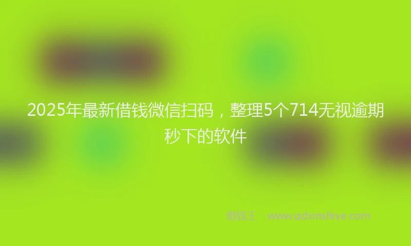 2025年最新借钱微信扫码，整理5个714无视逾期秒下的软件