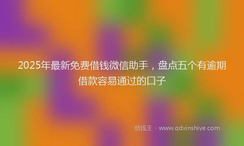 2025年最新免费借钱微信助手，盘点五个有逾期借款容易通过的口子