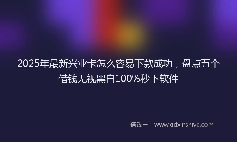 2025年最新兴业卡怎么容易下款成功，盘点五个借钱无视黑白100%秒下软件