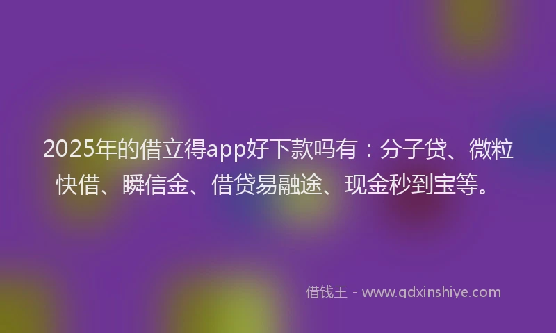 2025年的借立得app好下款吗有：分子贷、微粒快借、瞬信金、借贷易融途、现金秒到宝等。