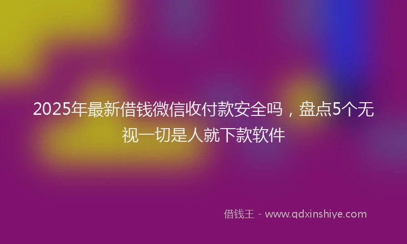 2025年最新借钱微信收付款安全吗，盘点5个无视一切是人就下款软件