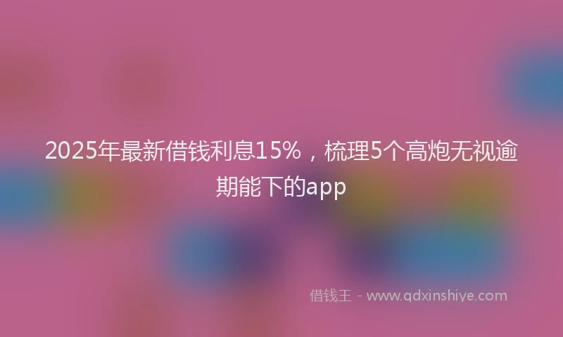 2025年最新借钱利息15%，梳理5个高炮无视逾期能下的app