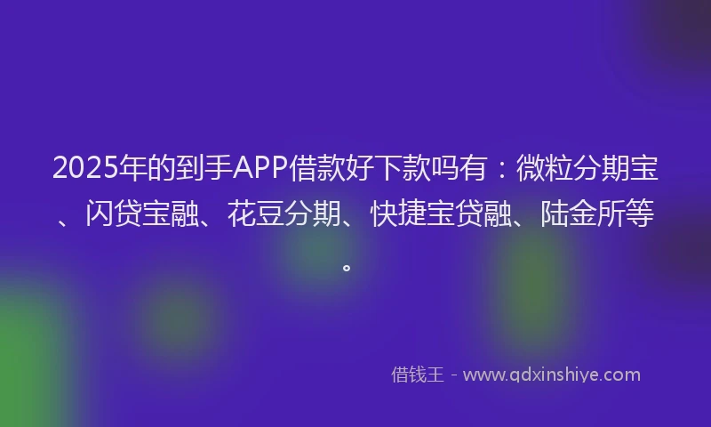 2025年的到手APP借款好下款吗有：微粒分期宝、闪贷宝融、花豆分期、快捷宝贷融、陆金所等。