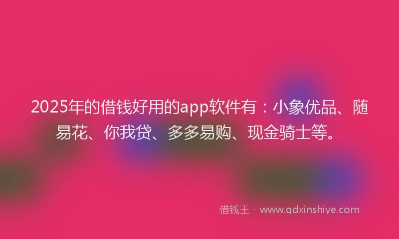 2025年的借钱好用的app软件有：小象优品、随易花、你我贷、多多易购、现金骑士等。