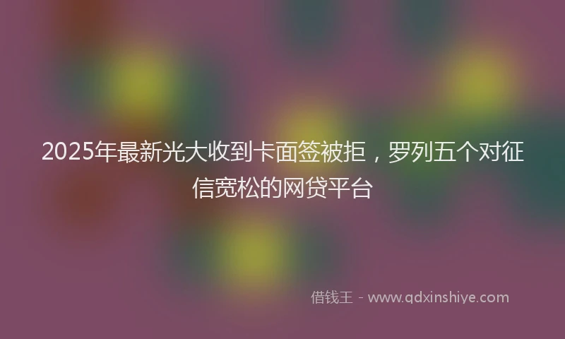 2025年最新光大收到卡面签被拒，罗列五个对征信宽松的网贷平台
