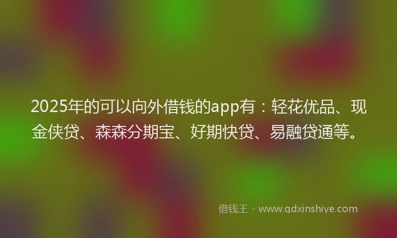 2025年的可以向外借钱的app有：轻花优品、现金侠贷、森森分期宝、好期快贷、易融贷通等。