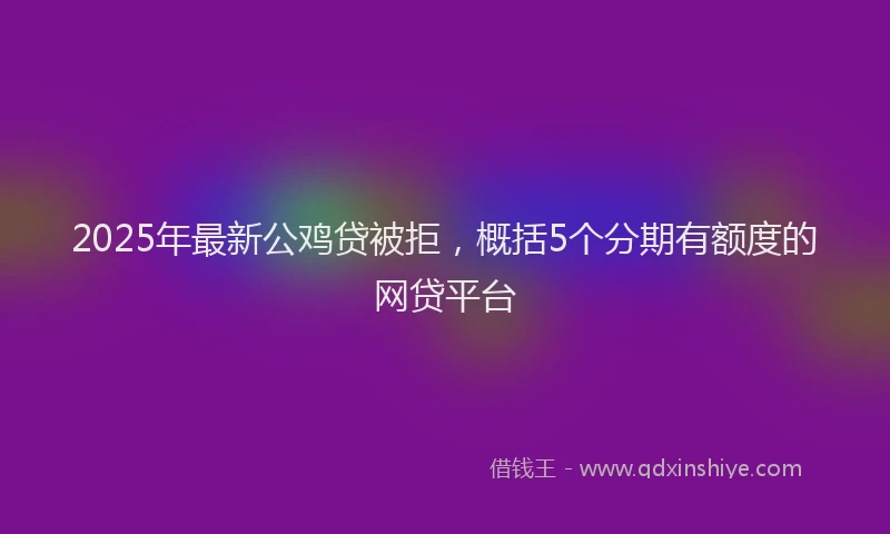 2025年最新公鸡贷被拒，概括5个分期有额度的网贷平台