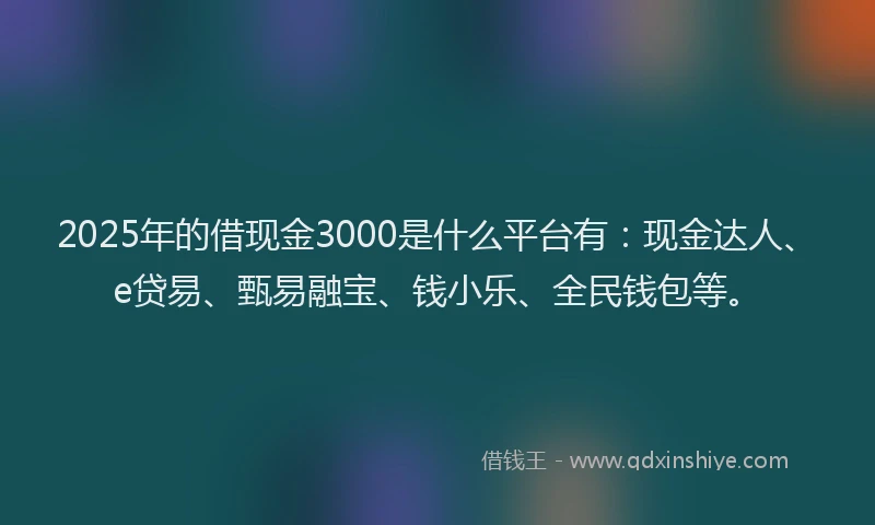 2025年的借现金3000是什么平台有：现金达人、e贷易、甄易融宝、钱小乐、全民钱包等。