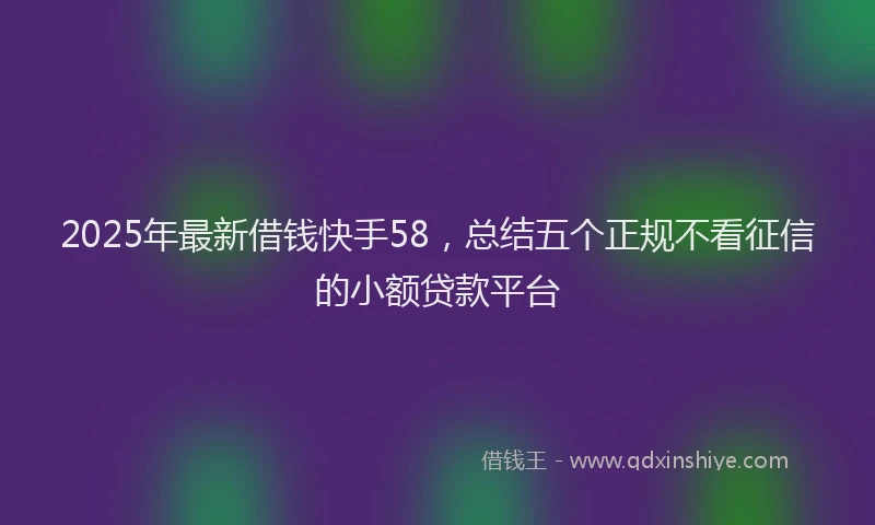 2025年最新借钱快手58，总结五个正规不看征信的小额贷款平台