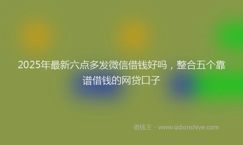 2025年最新六点多发微信借钱好吗，整合五个靠谱借钱的网贷口子