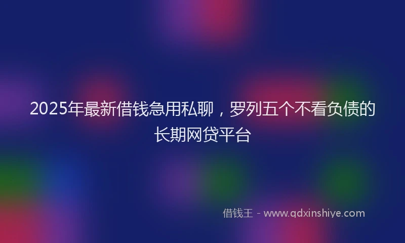 2025年最新借钱急用私聊，罗列五个不看负债的长期网贷平台