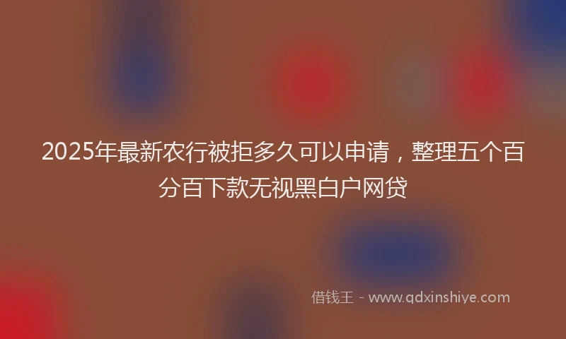 2025年最新农行被拒多久可以申请，整理五个百分百下款无视黑白户网贷