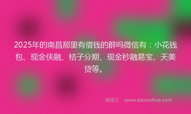 2025年的南昌那里有借钱的群吗微信有：小花钱包、现金侠融、桔子分期、现金秒融易宝、天美贷等。