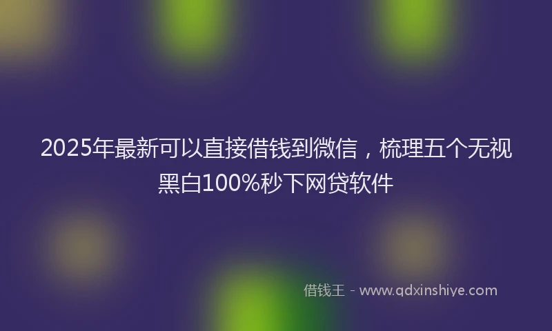 2025年最新可以直接借钱到微信，梳理五个无视黑白100%秒下网贷软件