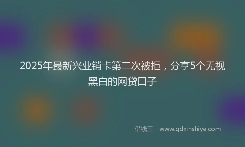 2025年最新兴业销卡第二次被拒，分享5个无视黑白的网贷口子