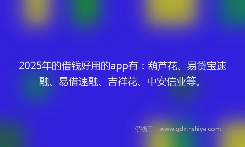 2025年的借钱好用的app有：葫芦花、易贷宝速融、易借速融、吉祥花、中安信业等。