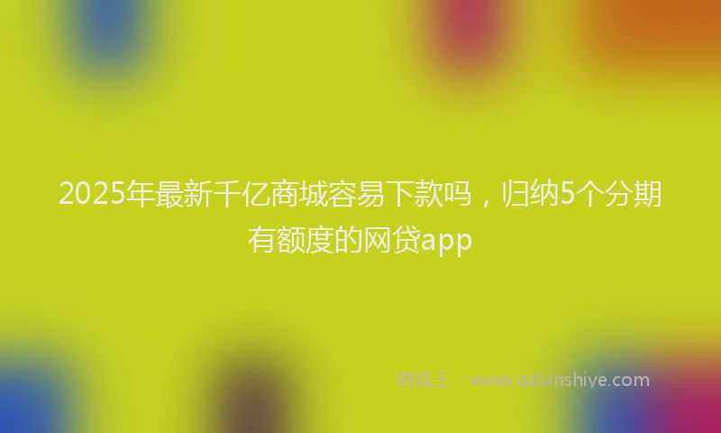 2025年最新千亿商城容易下款吗，归纳5个分期有额度的网贷app