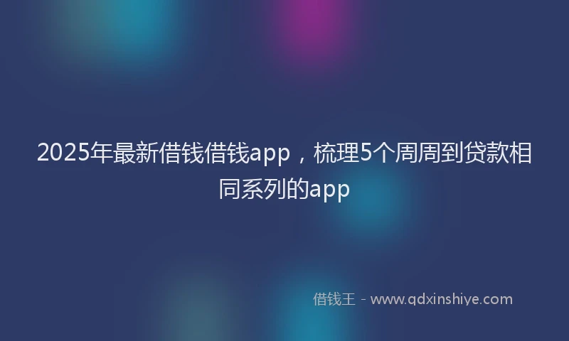 2025年最新借钱借钱app，梳理5个周周到贷款相同系列的app