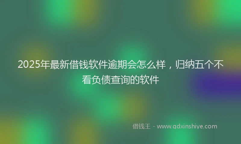 2025年最新借钱软件逾期会怎么样，归纳五个不看负债查询的软件