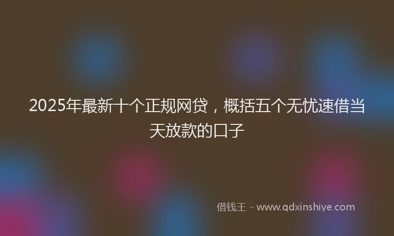 2025年最新十个正规网贷，概括五个无忧速借当天放款的口子