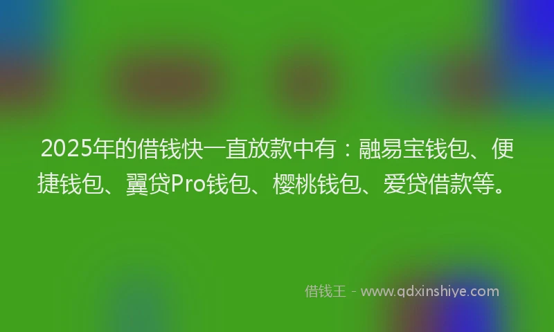 2025年的借钱快一直放款中有：融易宝钱包、便捷钱包、翼贷Pro钱包、樱桃钱包、爱贷借款等。