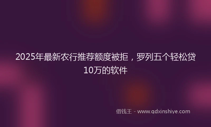 2025年最新农行推荐额度被拒，罗列五个轻松贷10万的软件