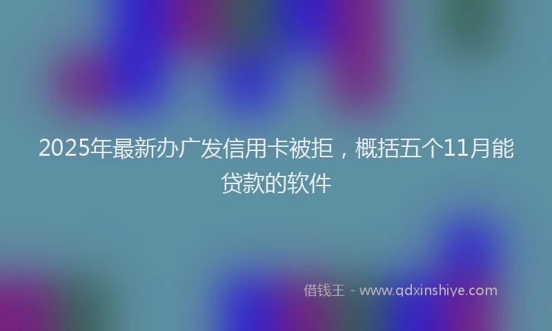 2025年最新办广发信用卡被拒，概括五个11月能贷款的软件