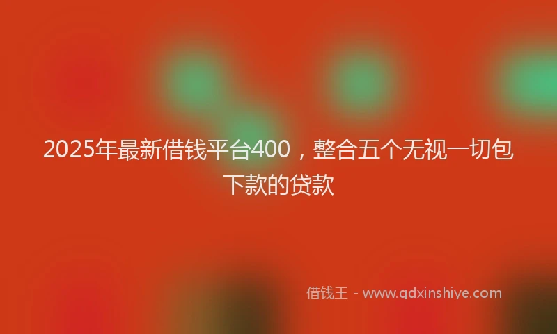 2025年最新借钱平台400，整合五个无视一切包下款的贷款