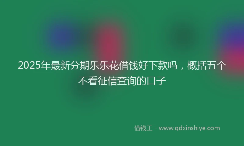 2025年最新分期乐乐花借钱好下款吗，概括五个不看征信查询的口子