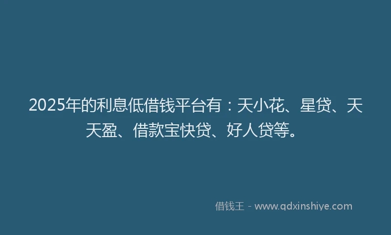 2025年的利息低借钱平台有：天小花、星贷、天天盈、借款宝快贷、好人贷等。