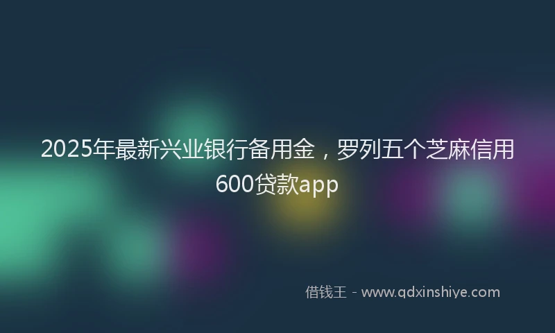 2025年最新兴业银行备用金，罗列五个芝麻信用600贷款app