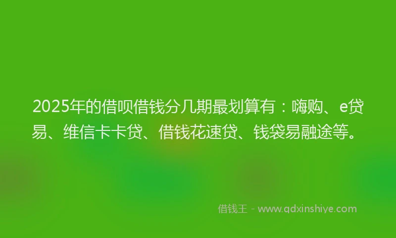 2025年的借呗借钱分几期最划算有：嗨购、e贷易、维信卡卡贷、借钱花速贷、钱袋易融途等。