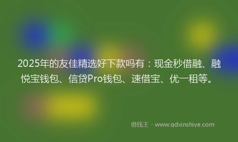 2025年的友佳精选好下款吗有：现金秒借融、融悦宝钱包、信贷Pro钱包、速借宝、优一租等。
