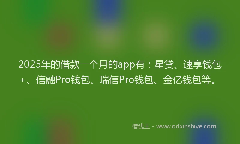 2025年的借款一个月的app有：星贷、速享钱包+、信融Pro钱包、瑞信Pro钱包、金亿钱包等。
