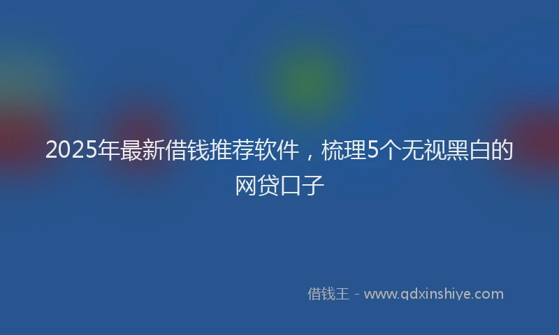 2025年最新借钱推荐软件，梳理5个无视黑白的网贷口子