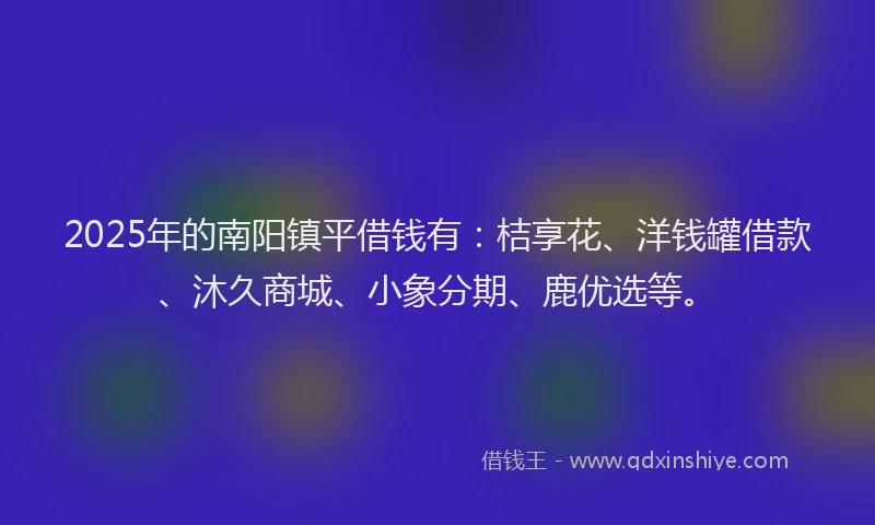2025年的南阳镇平借钱有：桔享花、洋钱罐借款、沐久商城、小象分期、鹿优选等。
