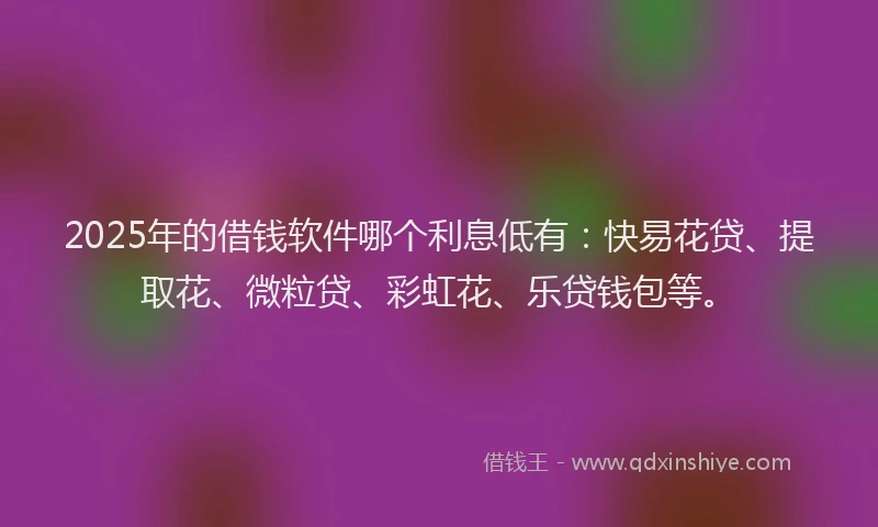 2025年的借钱软件哪个利息低有：快易花贷、提取花、微粒贷、彩虹花、乐贷钱包等。