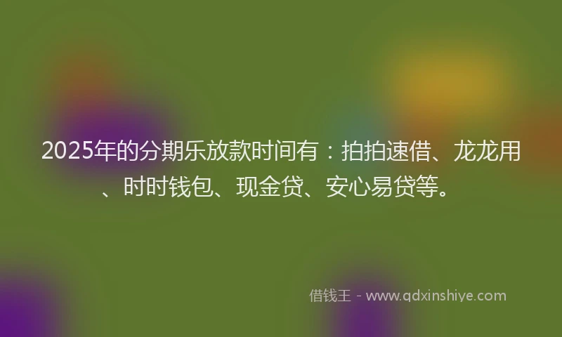 2025年的分期乐放款时间有：拍拍速借、龙龙用、时时钱包、现金贷、安心易贷等。