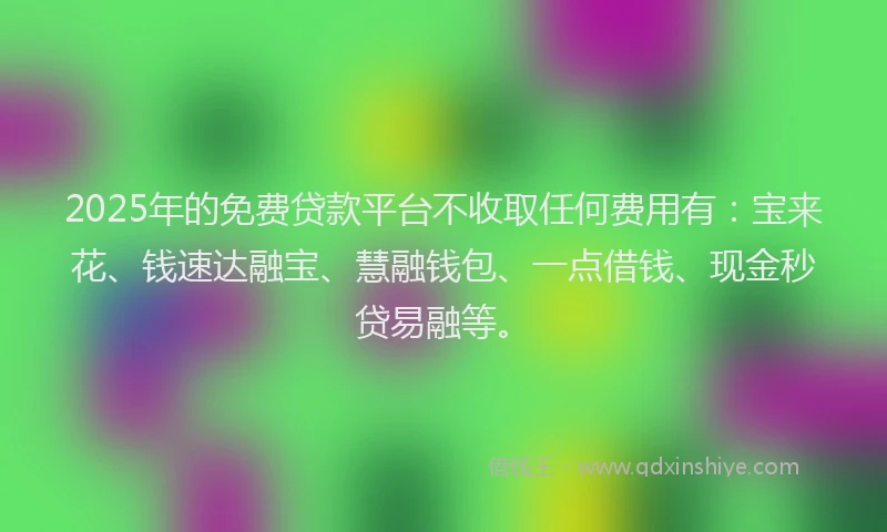 2025年的免费贷款平台不收取任何费用有：宝来花、钱速达融宝、慧融钱包、一点借钱、现金秒贷易融等。