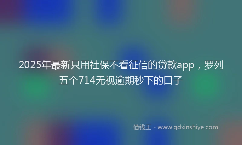 2025年最新只用社保不看征信的贷款app，罗列五个714无视逾期秒下的口子