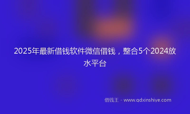2025年最新借钱软件微信借钱，整合5个2024放水平台
