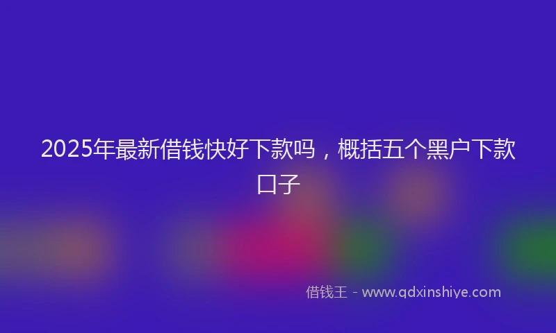 2025年最新借钱快好下款吗，概括五个黑户下款口子