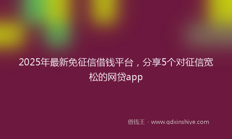 2025年最新免征信借钱平台，分享5个对征信宽松的网贷app