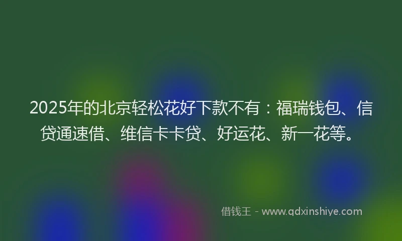 2025年的北京轻松花好下款不有：福瑞钱包、信贷通速借、维信卡卡贷、好运花、新一花等。