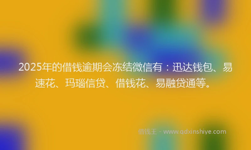 2025年的借钱逾期会冻结微信有：迅达钱包、易速花、玛瑙信贷、借钱花、易融贷通等。