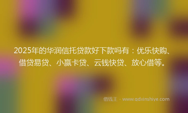 2025年的华润信托贷款好下款吗有：优乐快购、借贷易贷、小赢卡贷、云钱快贷、放心借等。