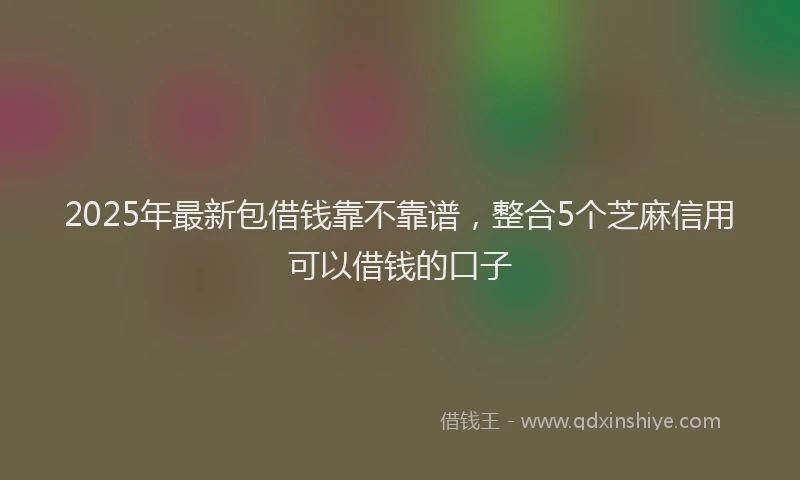 2025年最新包借钱靠不靠谱，整合5个芝麻信用可以借钱的口子