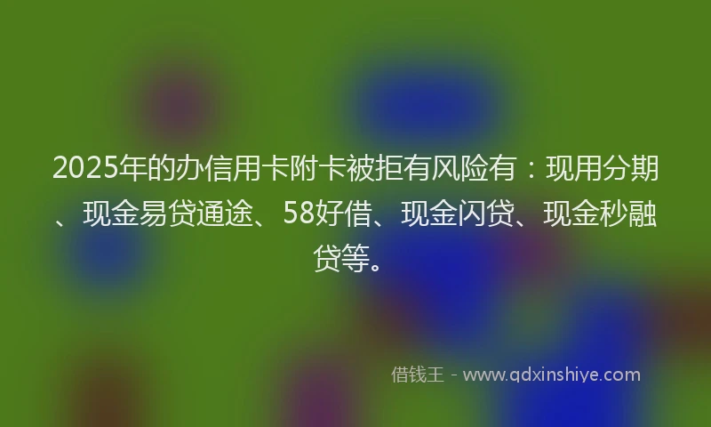 2025年的办信用卡附卡被拒有风险有：现用分期、现金易贷通途、58好借、现金闪贷、现金秒融贷等。