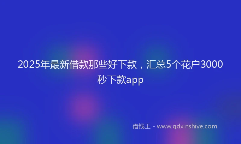 2025年最新借款那些好下款，汇总5个花户3000秒下款app